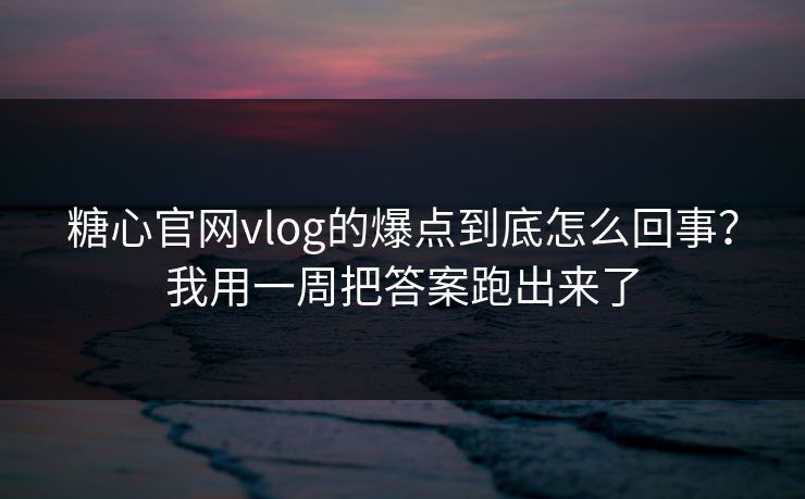 糖心官网vlog的爆点到底怎么回事？我用一周把答案跑出来了