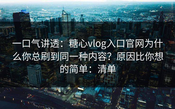 一口气讲透：糖心vlog入口官网为什么你总刷到同一种内容？原因比你想的简单：清单