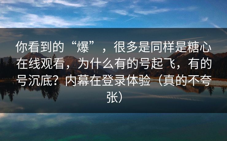 你看到的“爆”，很多是同样是糖心在线观看，为什么有的号起飞，有的号沉底？内幕在登录体验（真的不夸张）