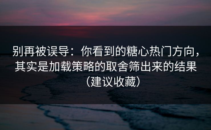 别再被误导：你看到的糖心热门方向，其实是加载策略的取舍筛出来的结果（建议收藏）