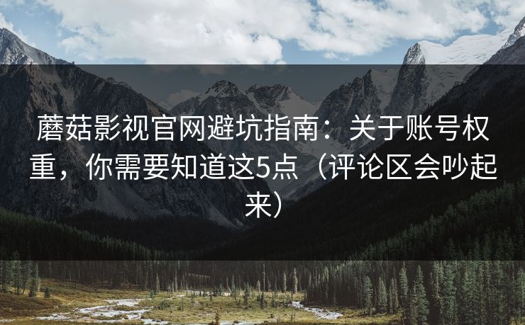 蘑菇影视官网避坑指南：关于账号权重，你需要知道这5点（评论区会吵起来）