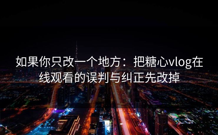 如果你只改一个地方：把糖心vlog在线观看的误判与纠正先改掉