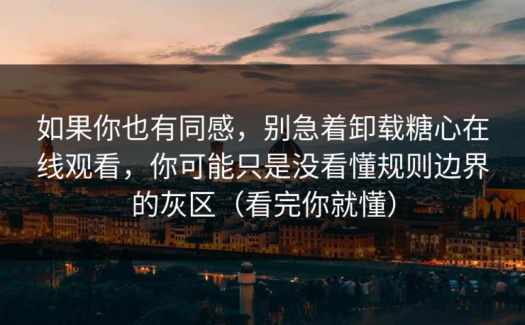 如果你也有同感，别急着卸载糖心在线观看，你可能只是没看懂规则边界的灰区（看完你就懂）