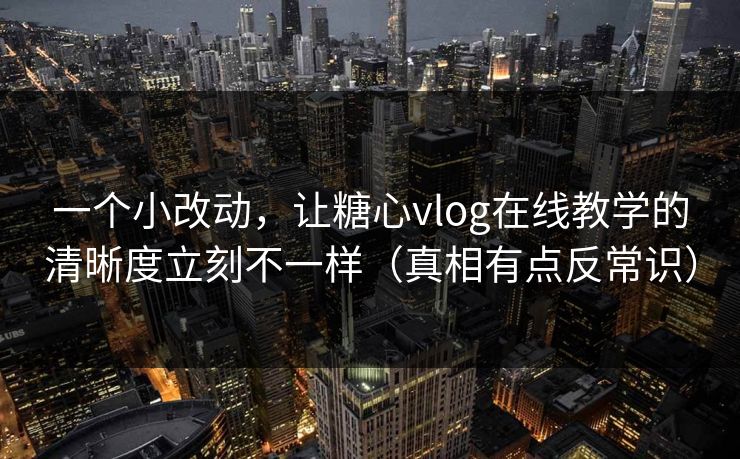 一个小改动，让糖心vlog在线教学的清晰度立刻不一样（真相有点反常识）