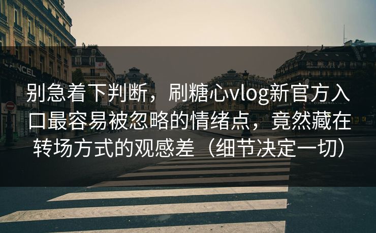 别急着下判断，刷糖心vlog新官方入口最容易被忽略的情绪点，竟然藏在转场方式的观感差（细节决定一切）