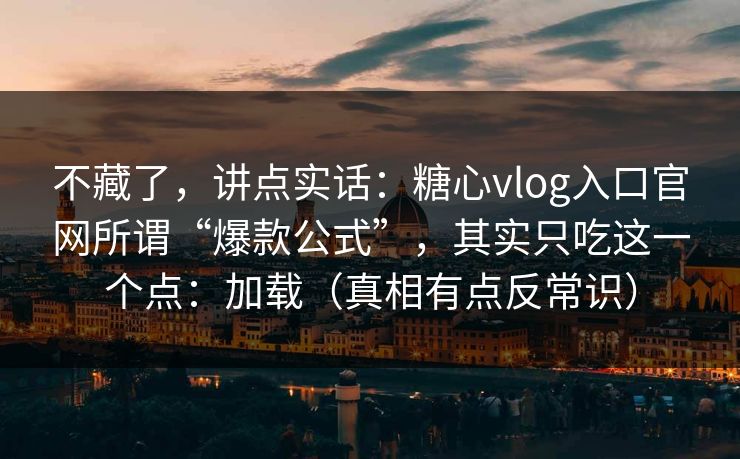 不藏了，讲点实话：糖心vlog入口官网所谓“爆款公式”，其实只吃这一个点：加载（真相有点反常识）