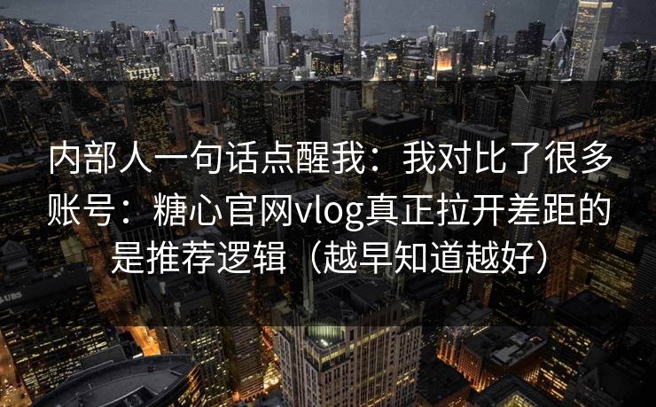 内部人一句话点醒我：我对比了很多账号：糖心官网vlog真正拉开差距的是推荐逻辑（越早知道越好）