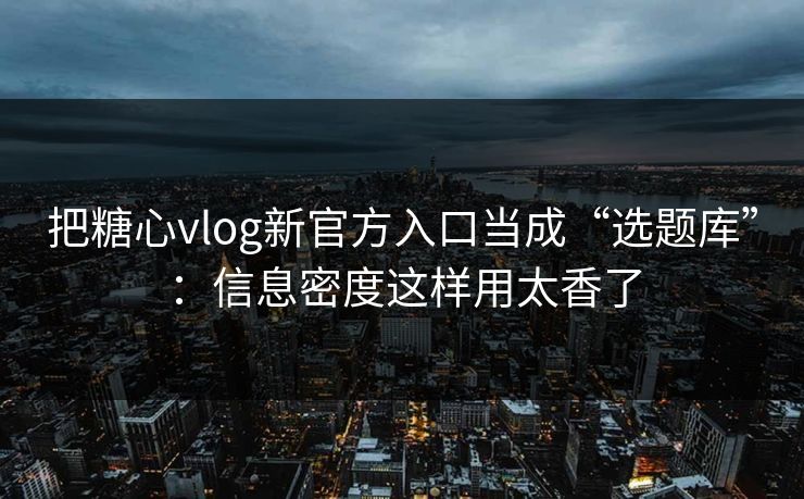 把糖心vlog新官方入口当成“选题库”:信息密度这样用太香了 把糖心vlog新官方入口当成“选题库”:信息密度这样用太香了
