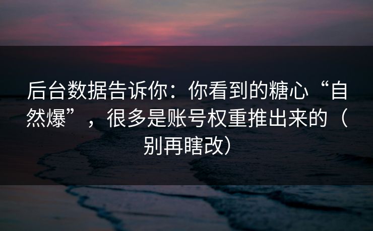 后台数据告诉你:你看到的糖心“自然爆”,很多是账号权重推出来的(别再瞎改) 后台数据告诉你:你看到的糖心“自然爆”,很多是账号权重推出来的(别再瞎改)