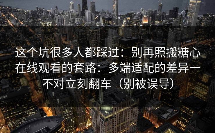 这个坑很多人都踩过:别再照搬糖心在线观看的套路:多端适配的差异一不对立刻翻车(别被误导) 这个坑很多人都踩过:别再照搬糖心在线观看的套路:多端适配的差异一不对立刻翻车(别被误导)