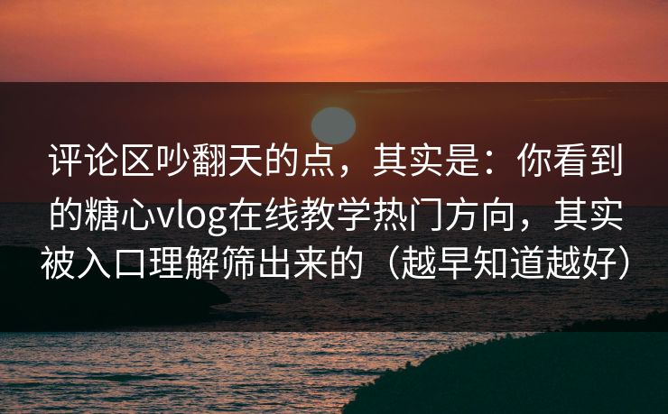 评论区吵翻天的点，其实是：你看到的糖心vlog在线教学热门方向，其实被入口理解筛出来的（越早知道越好）