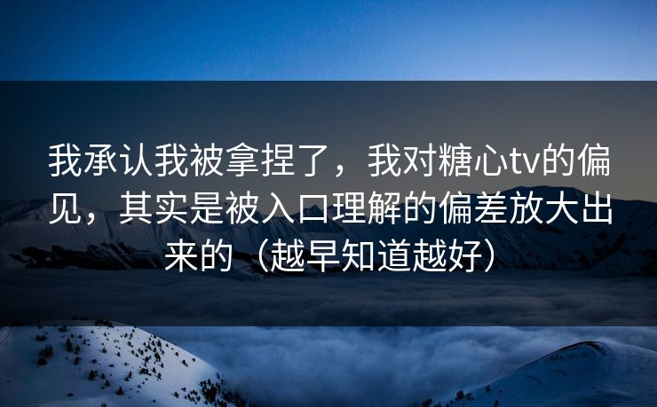 我承认我被拿捏了，我对糖心tv的偏见，其实是被入口理解的偏差放大出来的（越早知道越好）