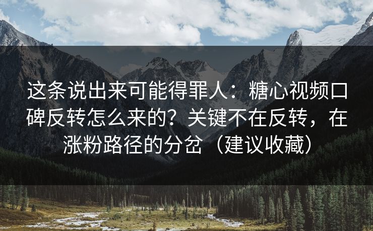 这条说出来可能得罪人:糖心视频口碑反转怎么来的?关键不在反转,在涨粉路径的分岔(建议收藏) 这条说出来可能得罪人:糖心视频口碑反转怎么来的?关键不在反转,在涨粉路径的分岔(建议收藏)