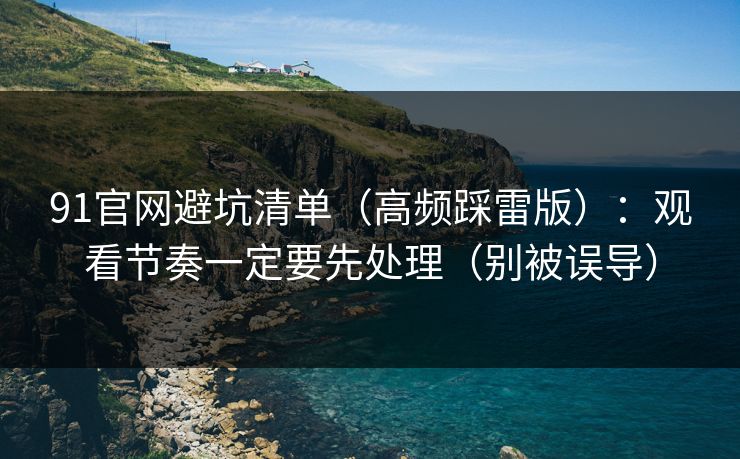 91官网避坑清单（高频踩雷版）：观看节奏一定要先处理（别被误导）