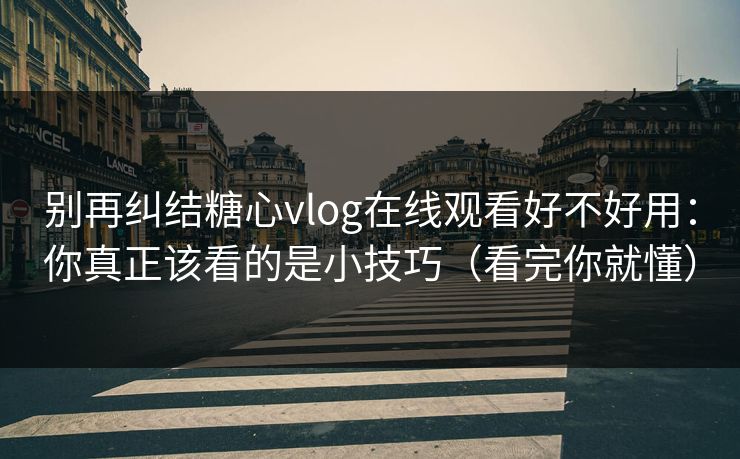 别再纠结糖心vlog在线观看好不好用：你真正该看的是小技巧（看完你就懂）