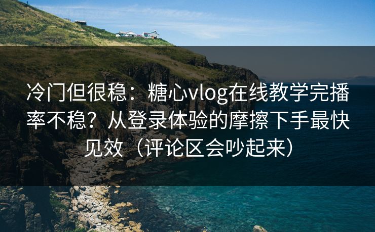 冷门但很稳：糖心vlog在线教学完播率不稳？从登录体验的摩擦下手最快见效（评论区会吵起来）