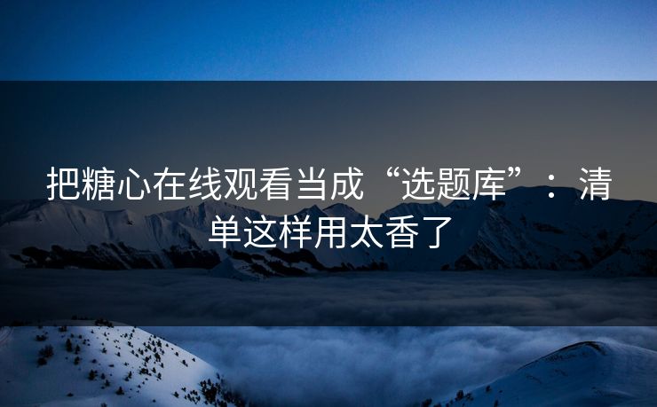 把糖心在线观看当成“选题库”：清单这样用太香了