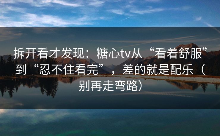 拆开看才发现：糖心tv从“看着舒服”到“忍不住看完”，差的就是配乐（别再走弯路）