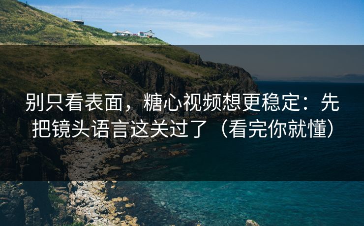 别只看表面，糖心视频想更稳定：先把镜头语言这关过了（看完你就懂）