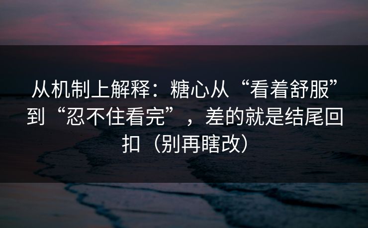 从机制上解释：糖心从“看着舒服”到“忍不住看完”，差的就是结尾回扣（别再瞎改）