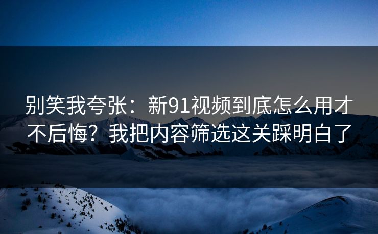 别笑我夸张：新91视频到底怎么用才不后悔？我把内容筛选这关踩明白了