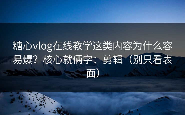 糖心vlog在线教学这类内容为什么容易爆？核心就俩字：剪辑（别只看表面）