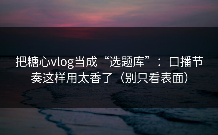 把糖心vlog当成“选题库”：口播节奏这样用太香了（别只看表面）