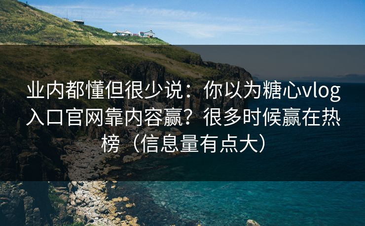 业内都懂但很少说：你以为糖心vlog入口官网靠内容赢？很多时候赢在热榜（信息量有点大）