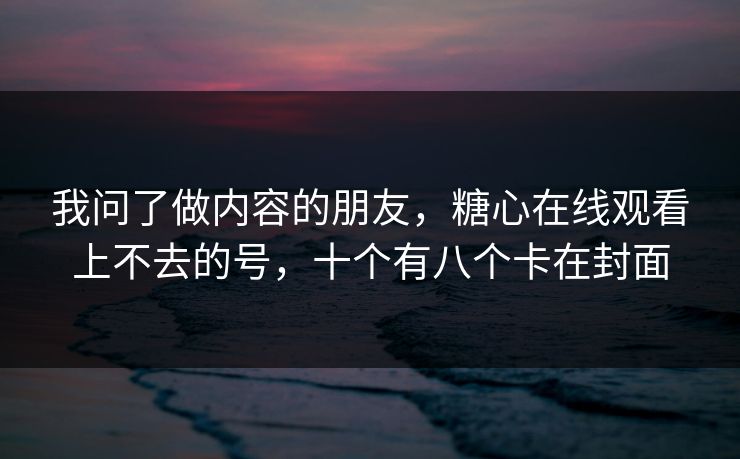 我问了做内容的朋友，糖心在线观看上不去的号，十个有八个卡在封面