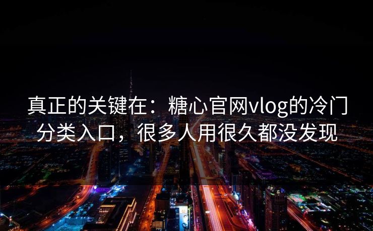 真正的关键在：糖心官网vlog的冷门分类入口，很多人用很久都没发现