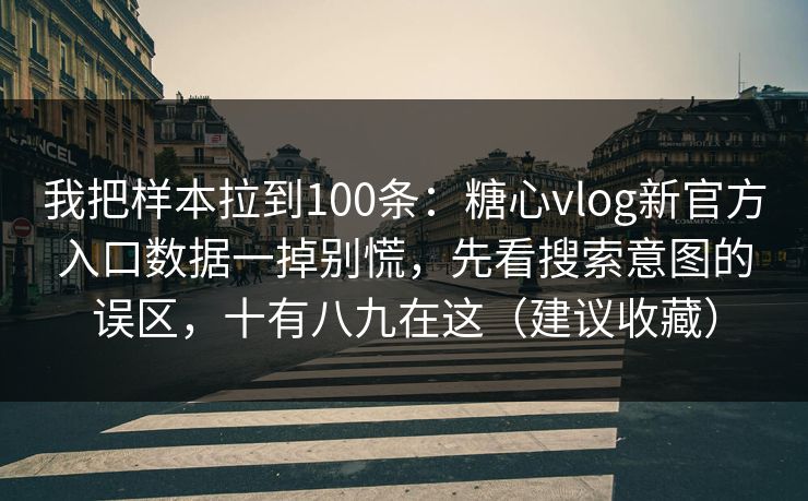 我把样本拉到100条：糖心vlog新官方入口数据一掉别慌，先看搜索意图的误区，十有八九在这（建议收藏）