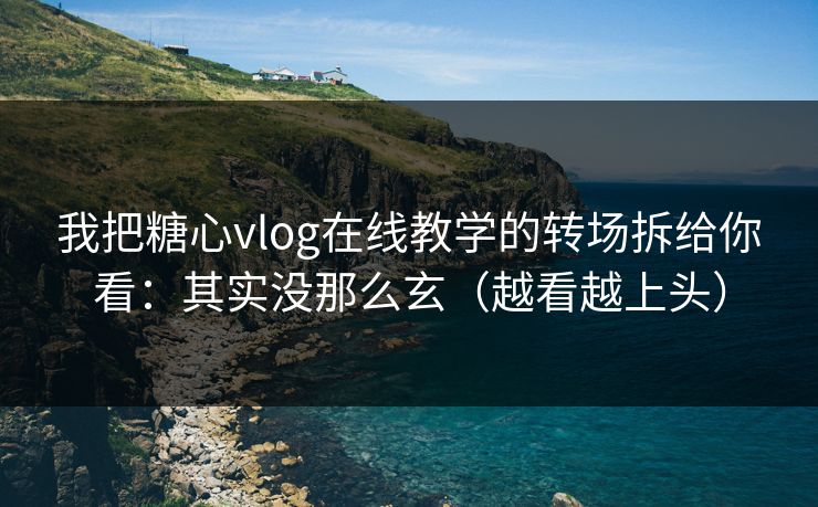 我把糖心vlog在线教学的转场拆给你看：其实没那么玄（越看越上头）