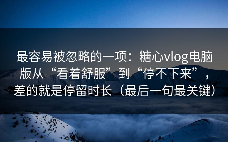 最容易被忽略的一项：糖心vlog电脑版从“看着舒服”到“停不下来”，差的就是停留时长（最后一句最关键）