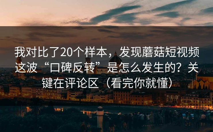 我对比了20个样本，发现蘑菇短视频这波“口碑反转”是怎么发生的？关键在评论区（看完你就懂）