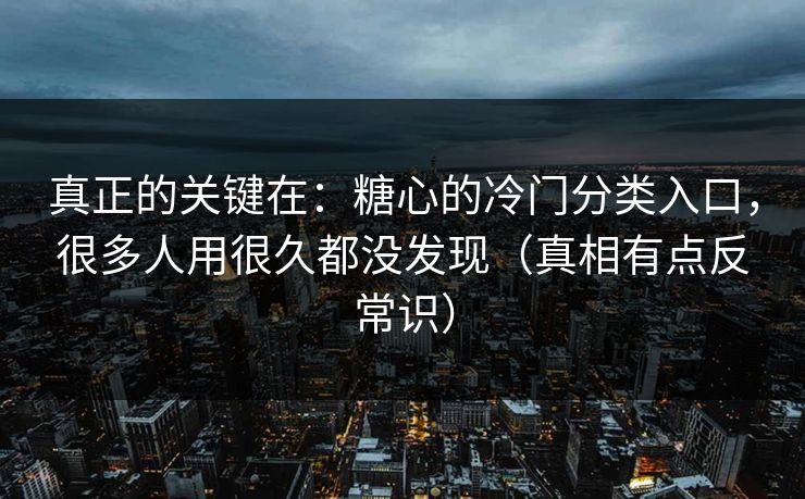 真正的关键在：糖心的冷门分类入口，很多人用很久都没发现（真相有点反常识）