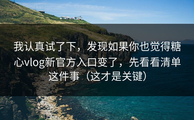 我认真试了下，发现如果你也觉得糖心vlog新官方入口变了，先看看清单这件事（这才是关键）