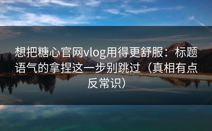 想把糖心官网vlog用得更舒服：标题语气的拿捏这一步别跳过（真相有点反常识）