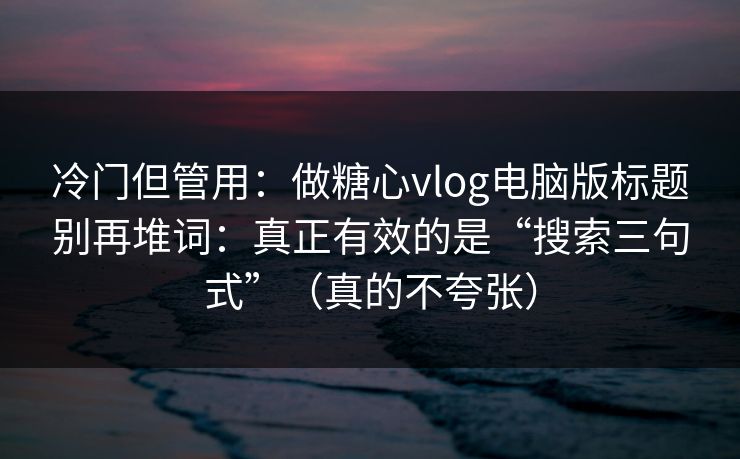 冷门但管用：做糖心vlog电脑版标题别再堆词：真正有效的是“搜索三句式”（真的不夸张）