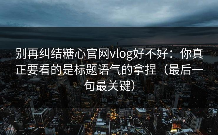 别再纠结糖心官网vlog好不好：你真正要看的是标题语气的拿捏（最后一句最关键）