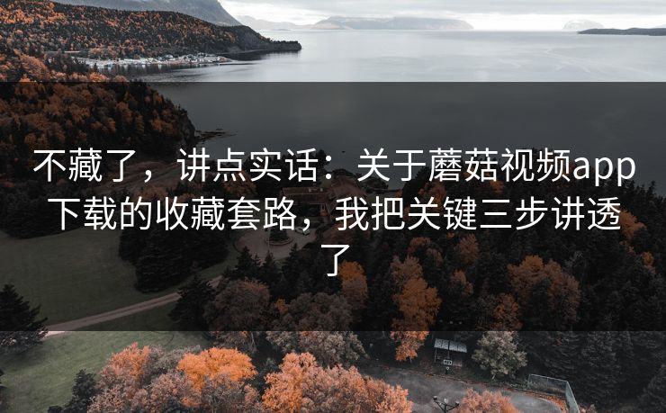 不藏了，讲点实话：关于蘑菇视频app下载的收藏套路，我把关键三步讲透了