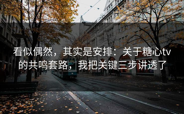看似偶然，其实是安排：关于糖心tv的共鸣套路，我把关键三步讲透了