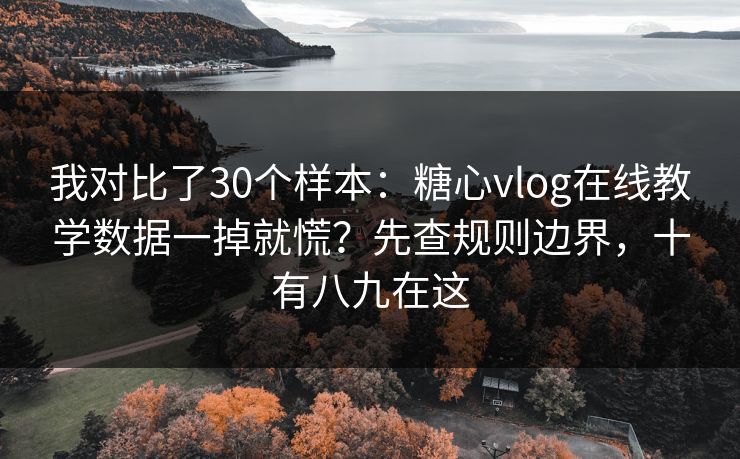 我对比了30个样本：糖心vlog在线教学数据一掉就慌？先查规则边界，十有八九在这