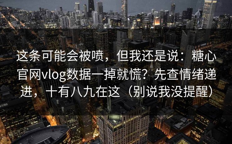 这条可能会被喷，但我还是说：糖心官网vlog数据一掉就慌？先查情绪递进，十有八九在这（别说我没提醒）