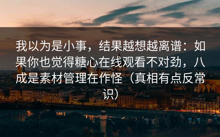 我以为是小事，结果越想越离谱：如果你也觉得糖心在线观看不对劲，八成是素材管理在作怪（真相有点反常识）
