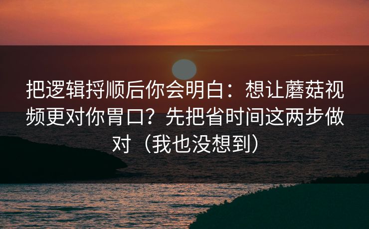 把逻辑捋顺后你会明白：想让蘑菇视频更对你胃口？先把省时间这两步做对（我也没想到）