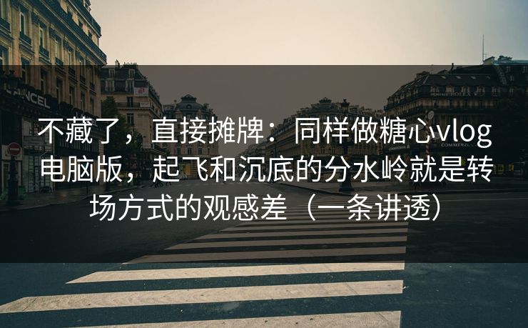 不藏了，直接摊牌：同样做糖心vlog电脑版，起飞和沉底的分水岭就是转场方式的观感差（一条讲透）