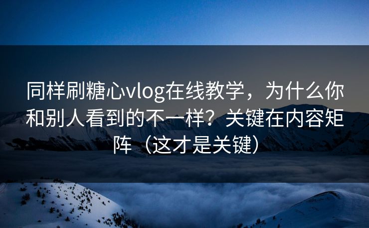 同样刷糖心vlog在线教学，为什么你和别人看到的不一样？关键在内容矩阵（这才是关键）