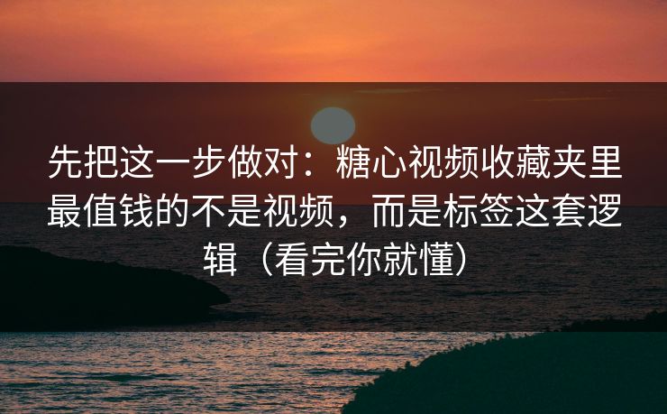 先把这一步做对：糖心视频收藏夹里最值钱的不是视频，而是标签这套逻辑（看完你就懂）