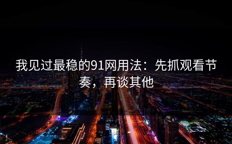 我见过最稳的91网用法：先抓观看节奏，再谈其他