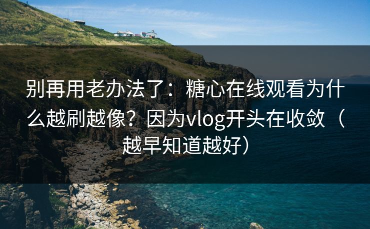 别再用老办法了：糖心在线观看为什么越刷越像？因为vlog开头在收敛（越早知道越好）